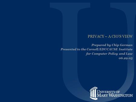 PRIVACY – A CIO’S VIEW Prepared by Chip German Presented to the Cornell/EDUCAUSE Institute for Computer Policy and Law 06.29.05.