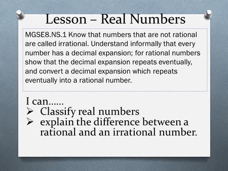 Lesson – Real Numbers MGSE8.NS.1 Know that numbers that are not rational are called irrational. Understand informally that every number has a decimal expansion;