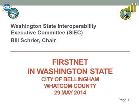 Page 1 FIRSTNET IN WASHINGTON STATE CITY OF BELLINGHAM WHATCOM COUNTY 29 MAY 2014 Washington State Interoperability Executive Committee (SIEC) Bill Schrier,