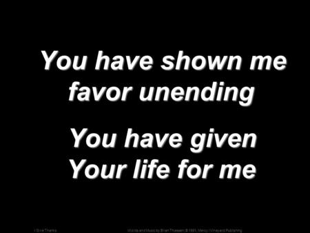 Words and Music by Brian Thiessen; © 1991, Mercy / Vineyard PublishingI Give Thanks You have shown me favor unending You have shown me favor unending You.