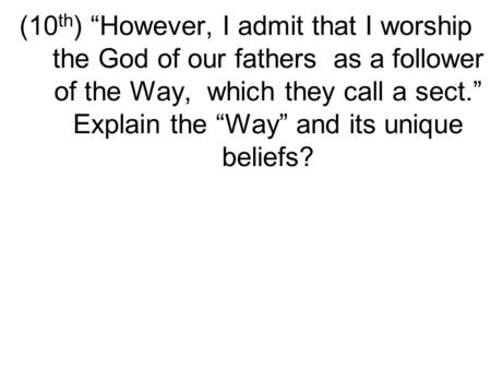 (10 th ) “However, I admit that I worship the God of our fathers as a follower of the Way, which they call a sect.” Explain the “Way” and its unique beliefs?