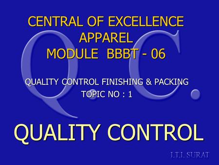 CENTRAL OF EXCELLENCE APPAREL MODULE BBBT - 06 QUALITY CONTROL FINISHING & PACKING TOPIC NO : 1 QUALITY CONTROL.