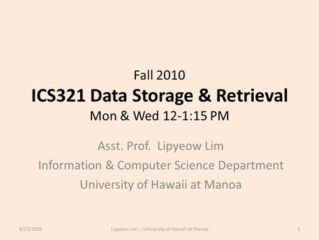 Fall 2010 ICS321 Data Storage & Retrieval Mon & Wed 12-1:15 PM Asst. Prof. Lipyeow Lim Information & Computer Science Department University of Hawaii at.