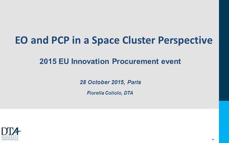 1 Fiorella Coliolo, DTA 2015 EU Innovation Procurement event 28 October 2015, Paris EO and PCP in a Space Cluster Perspective.