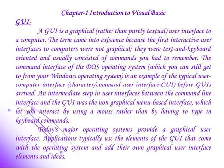 Chapter-1 Introduction to Visual Basic GUI- A GUI is a graphical (rather than purely textual) user interface to a computer. The term came into existence.