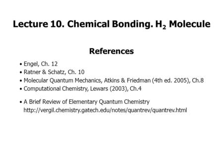 Lecture 10. Chemical Bonding. H 2 Molecule References Engel, Ch. 12 Ratner & Schatz, Ch. 10 Molecular Quantum Mechanics, Atkins & Friedman (4th ed. 2005),