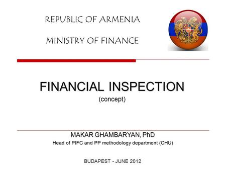 REPUBLIC OF ARMENIA MINISTRY OF FINANCE FINANCIAL INSPECTION (concept) BUDAPEST - JUNE 2012 MAKAR GHAMBARYAN, PhD Head of PIFC and PP methodology department.