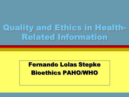 Quality and Ethics in Health- Related Information Fernando Lolas Stepke Bioethics PAHO/WHO Fernando Lolas Stepke Bioethics PAHO/WHO.