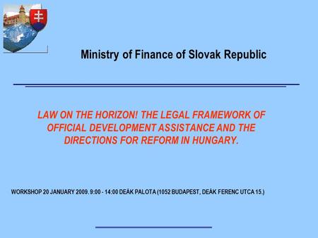 WORKSHOP 20 JANUARY 2009. 9:00 - 14:00 DEÁK PALOTA (1052 BUDAPEST, DEÁK FERENC UTCA 15.) LAW ON THE HORIZON! THE LEGAL FRAMEWORK OF OFFICIAL DEVELOPMENT.