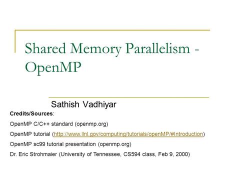 Shared Memory Parallelism - OpenMP Sathish Vadhiyar Credits/Sources: OpenMP C/C++ standard (openmp.org) OpenMP tutorial (http://www.llnl.gov/computing/tutorials/openMP/#Introduction)http://www.llnl.gov/computing/tutorials/openMP/#Introduction.