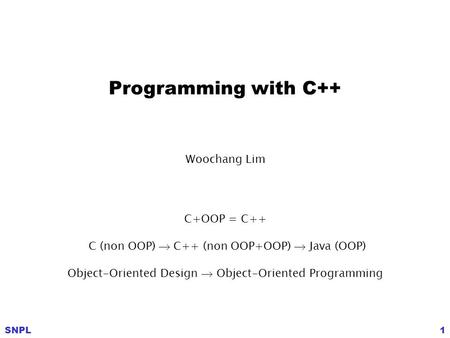 SNPL1 Woochang Lim C+OOP = C++ C (non OOP)  C++ (non OOP+OOP)  Java (OOP) Object-Oriented Design  Object-Oriented Programming Programming with C++