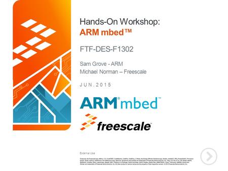 External Use TM Hands-On Workshop: ARM mbed™ FTF-DES-F1302 JUN.2015 Sam Grove - ARM Michael Norman – Freescale.