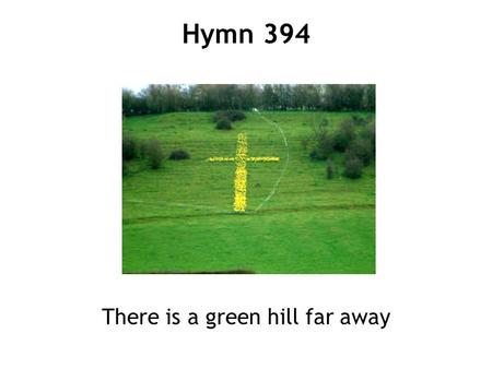 There is a green hill far away Hymn 394. 1 There is a green hill far away outside a city wall where our dear Lord was crucified, who died to save us all.