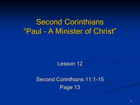 1 Second Corinthians “Paul – A Minister of Christ” Lesson 12 Second Corinthians 11:1-15 Page 13.