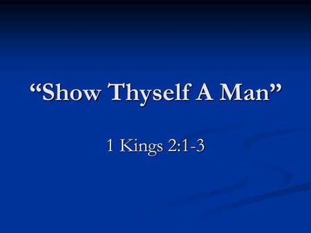 “Show Thyself A Man” 1 Kings 2:1-3. David’s Charge To Solomon 1 Kings 2:1-3  Be Strong.  Show thyself a man.  Keep the commandments.