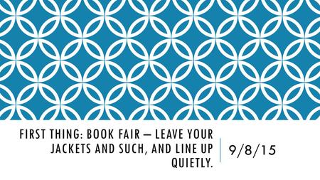 FIRST THING: BOOK FAIR – LEAVE YOUR JACKETS AND SUCH, AND LINE UP QUIETLY. 9/8/15.