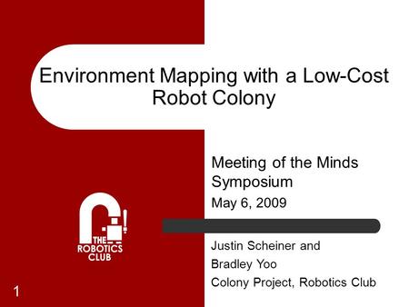 1 Environment Mapping with a Low-Cost Robot Colony Meeting of the Minds Symposium May 6, 2009 Justin Scheiner and Bradley Yoo Colony Project, Robotics.