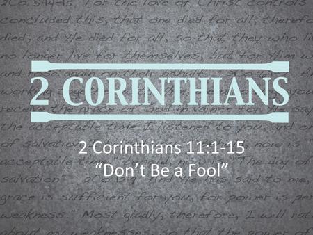 2 Corinthians 11:1-15 “Don’t Be a Fool”. 2 Corinthians 11:1-4 “ 1 I wish that you would bear with me in a little foolishness; but indeed you are bearing.