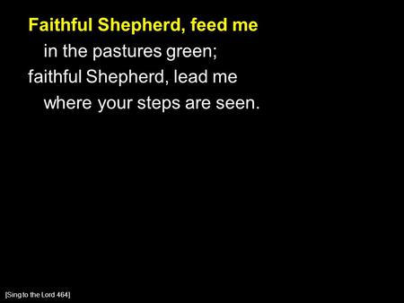 Faithful Shepherd, feed me in the pastures green; faithful Shepherd, lead me where your steps are seen. [Sing to the Lord 464]