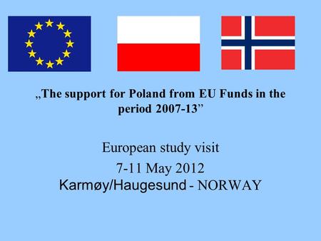 „The support for Poland from EU Funds in the period 2007-13” European study visit 7-11 May 2012 Karmøy/Haugesund - NORWAY.