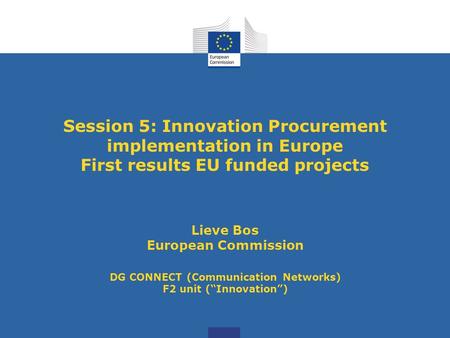 Session 5: Innovation Procurement implementation in Europe First results EU funded projects Lieve Bos European Commission DG CONNECT (Communication Networks)