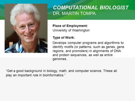 COMPUTATIONAL BIOLOGIST DR. MARTIN TOMPA Place of Employment: University of Washington Type of Work: Develops computer programs and algorithms to identify.