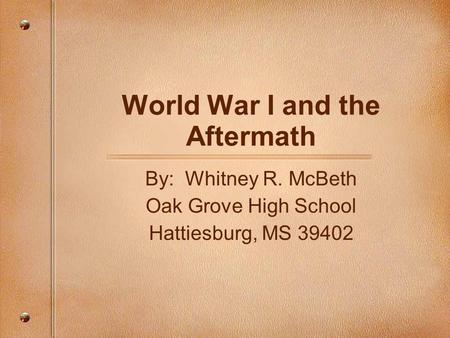 World War I and the Aftermath By: Whitney R. McBeth Oak Grove High School Hattiesburg, MS 39402.