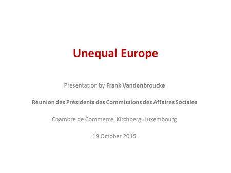 Unequal Europe Presentation by Frank Vandenbroucke Réunion des Présidents des Commissions des Affaires Sociales Chambre de Commerce, Kirchberg, Luxembourg.