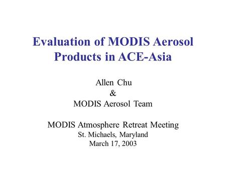 Allen Chu & MODIS Aerosol Team MODIS Atmosphere Retreat Meeting St. Michaels, Maryland March 17, 2003 Evaluation of MODIS Aerosol Products in ACE-Asia.