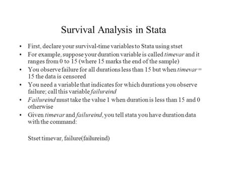 Survival Analysis in Stata First, declare your survival-time variables to Stata using stset For example, suppose your duration variable is called timevar.