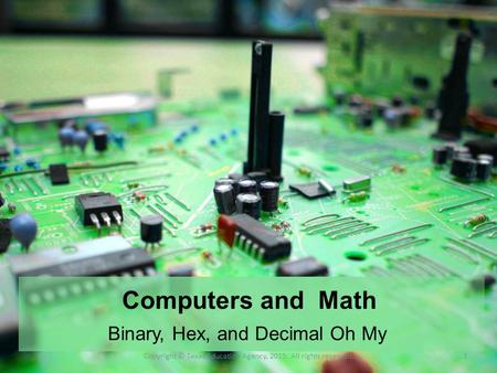 Computers and Math Binary, Hex, and Decimal Oh My Copyright © Texas Education Agency, 2015. All rights reserved.1.