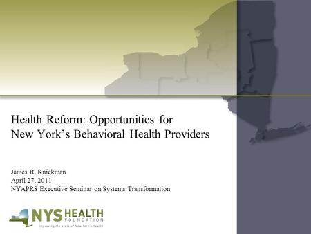 Health Reform: Opportunities for New York’s Behavioral Health Providers James R. Knickman April 27, 2011 NYAPRS Executive Seminar on Systems Transformation.