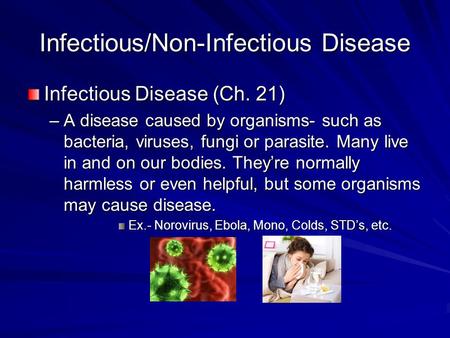 Infectious/Non-Infectious Disease Infectious Disease (Ch. 21) –A disease caused by organisms- such as bacteria, viruses, fungi or parasite. Many live in.