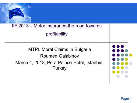 Page 1 IIF 2013 – Motor insurance-the road towards profitability MTPL Moral Claims in Bulgaria Roumen Galabinov March 4, 2013, Pera Palace Hotel, Istanbul,