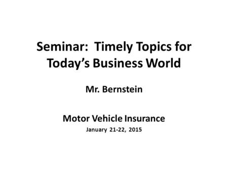 Seminar: Timely Topics for Today’s Business World Mr. Bernstein Motor Vehicle Insurance January 21-22, 2015.