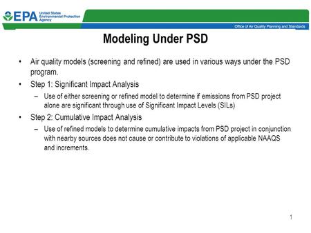 1 Modeling Under PSD Air quality models (screening and refined) are used in various ways under the PSD program. Step 1: Significant Impact Analysis –Use.