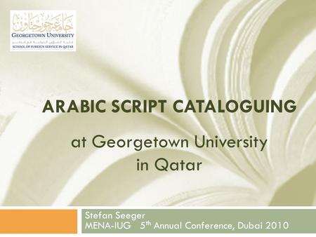 ARABIC SCRIPT CATALOGUING at Georgetown University in Qatar Stefan Seeger MENA-IUG 5 th Annual Conference, Dubai 2010.