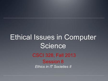 Ethical Issues in Computer Science CSCI 328, Fall 2013 Session 8 Ethics in IT Societies II.