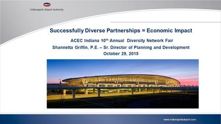 Www.indianapolisairport.com Successfully Diverse Partnerships = Economic Impact ACEC Indiana 10 th Annual Diversity Network Fair Shannetta Griffin, P.E.