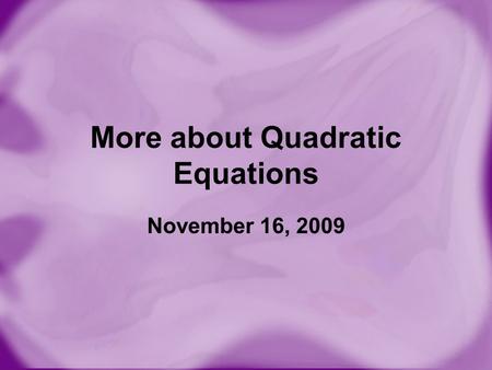 More about Quadratic Equations November 16, 2009.