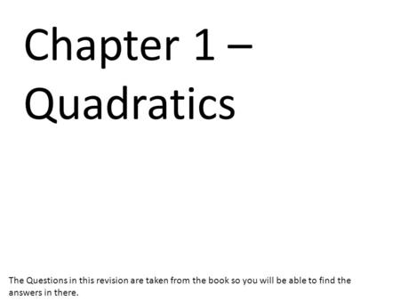 Chapter 1 – Quadratics The Questions in this revision are taken from the book so you will be able to find the answers in there.