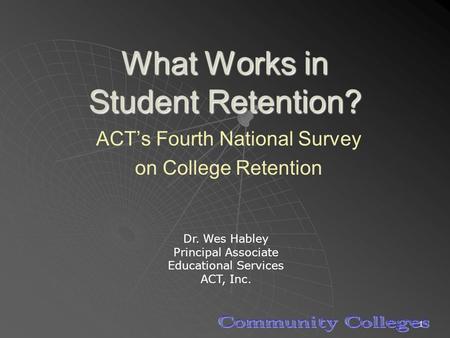 1 What Works in Student Retention? ACT’s Fourth National Survey on College Retention Dr. Wes Habley Principal Associate Educational Services ACT, Inc.