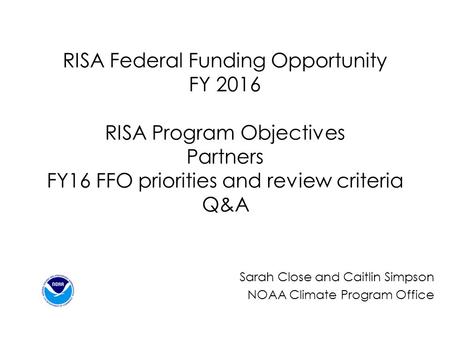 RISA Federal Funding Opportunity FY 2016 RISA Program Objectives Partners FY16 FFO priorities and review criteria Q&A Sarah Close and Caitlin Simpson NOAA.