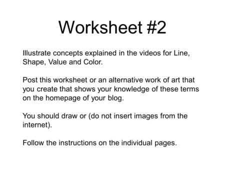 Worksheet #2 Illustrate concepts explained in the videos for Line, Shape, Value and Color. Post this worksheet or an alternative work of art that you create.