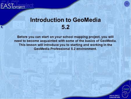 Intro to GM 5.2 Edited 06/14/05 1 Introduction to GeoMedia 5.2 Before you can start on your school mapping project, you will need to become acquainted.