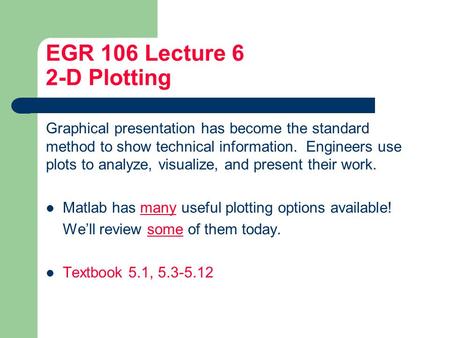 EGR 106 Lecture 6 2-D Plotting Graphical presentation has become the standard method to show technical information. Engineers use plots to analyze, visualize,