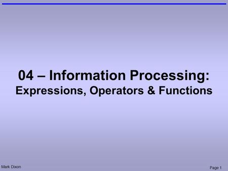 Mark Dixon Page 1 04 – Information Processing: Expressions, Operators & Functions.