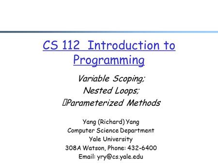 CS 112 Introduction to Programming Variable Scoping; Nested Loops; Parameterized Methods Yang (Richard) Yang Computer Science Department Yale University.