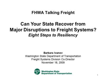 1 FHWA Talking Freight Can Your State Recover from Major Disruptions to Freight Systems? Eight Steps to Resiliency Barbara Ivanov Washington State Department.