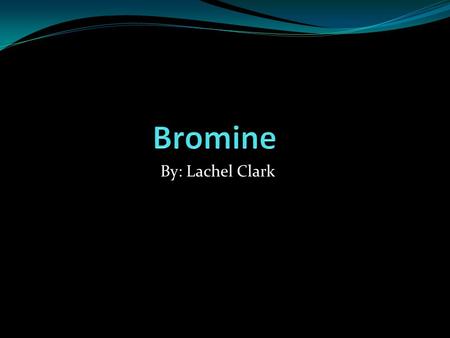 Bromine By: Lachel Clark.